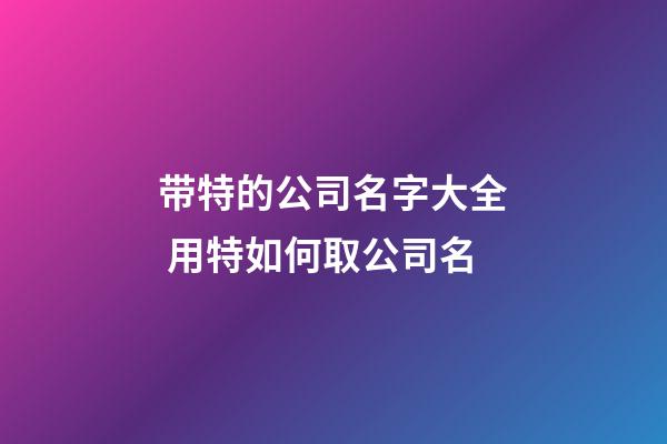带特的公司名字大全 用特如何取公司名-第1张-公司起名-玄机派